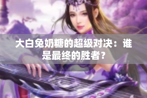 大白兔奶糖的超級對決：誰是最終的勝者？