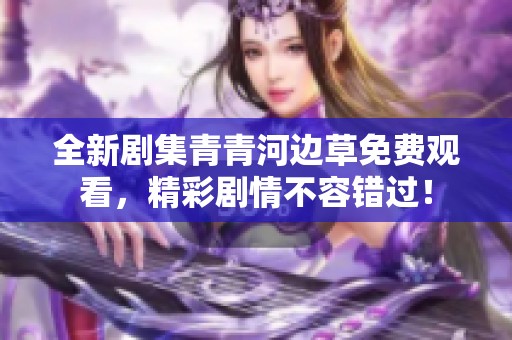 全新劇集青青河邊草免費觀看，精彩劇情不容錯過！