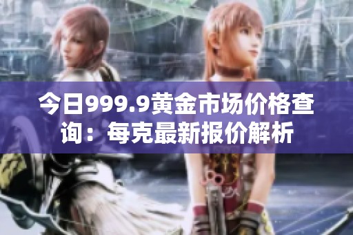 今日999.9黃金市場價格查詢：每克最新報價解析