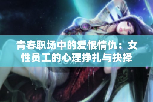青春職場(chǎng)中的愛恨情仇：女性員工的心理掙扎與抉擇