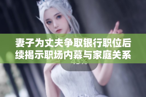 妻子為丈夫爭(zhēng)取銀行職位后續(xù)揭示職場(chǎng)內(nèi)幕與家庭關(guān)系