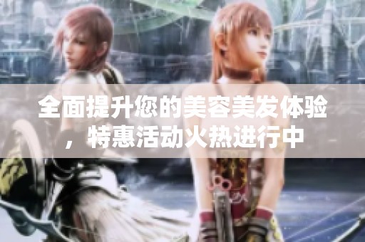 全面提升您的美容美發(fā)體驗，特惠活動火熱進行中