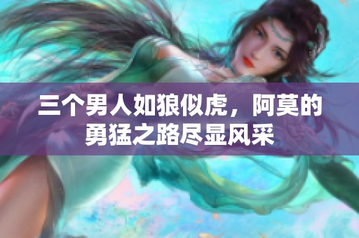 三個(gè)男人如狼似虎，阿莫的勇猛之路盡顯風(fēng)采