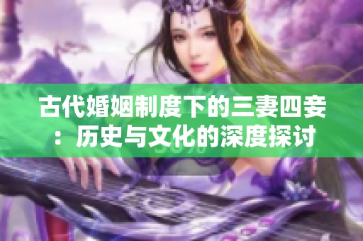 古代婚姻制度下的三妻四妾：歷史與文化的深度探討