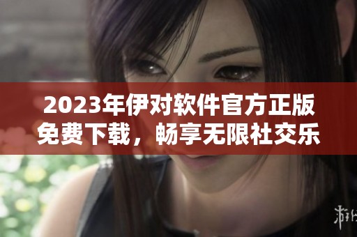 2023年伊對(duì)軟件官方正版免費(fèi)下載，暢享無限社交樂趣