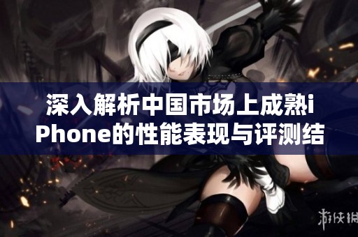 深入解析中國(guó)市場(chǎng)上成熟iPhone的性能表現(xiàn)與評(píng)測(cè)結(jié)果