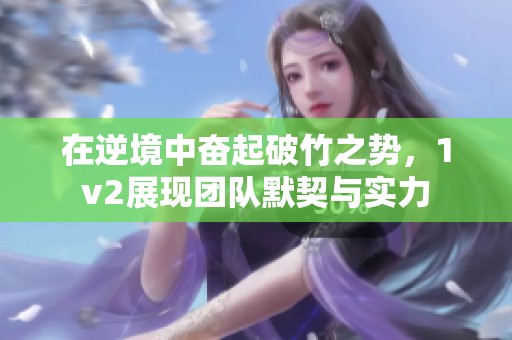 在逆境中奮起破竹之勢，1v2展現(xiàn)團(tuán)隊(duì)默契與實(shí)力