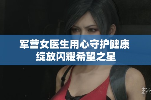軍營(yíng)女醫(yī)生用心守護(hù)健康 綻放閃耀希望之星