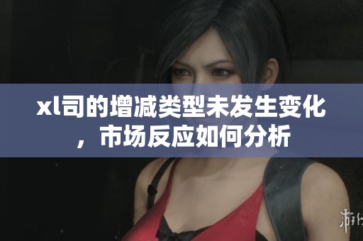 xl司的增減類型未發(fā)生變化，市場(chǎng)反應(yīng)如何分析
