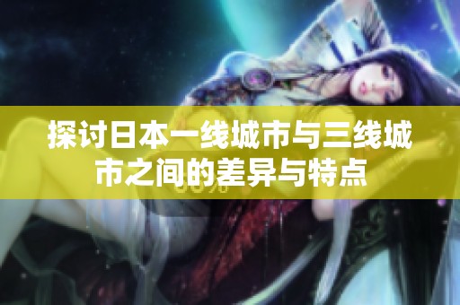 探討日本一線城市與三線城市之間的差異與特點(diǎn)
