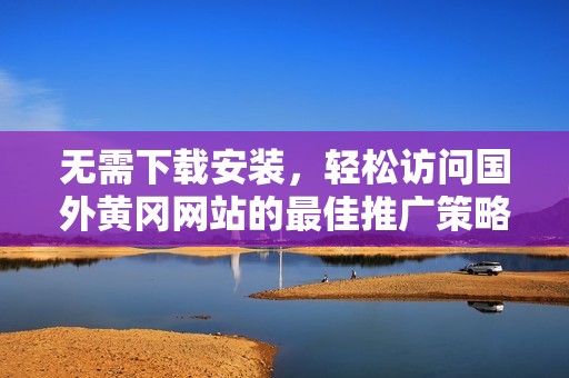 無需下載安裝，輕松訪問國外黃岡網(wǎng)站的最佳推廣策略