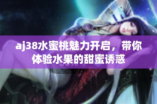aj38水蜜桃魅力開(kāi)啟，帶你體驗(yàn)水果的甜蜜誘惑