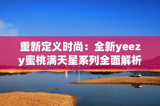 重新定義時(shí)尚:全新yeezy蜜桃滿天星系列全面解析 重新定義時(shí)尚:全新yeezy蜜桃滿天星系列全面解析