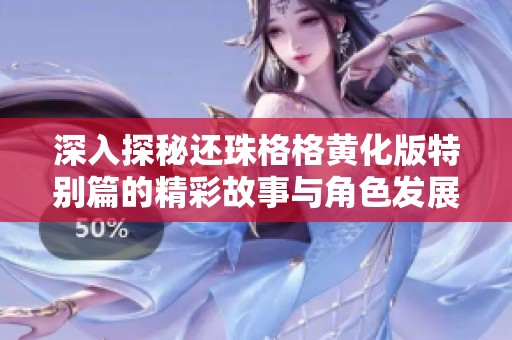 深入探秘還珠格格黃化版特別篇的精彩故事與角色發(fā)展