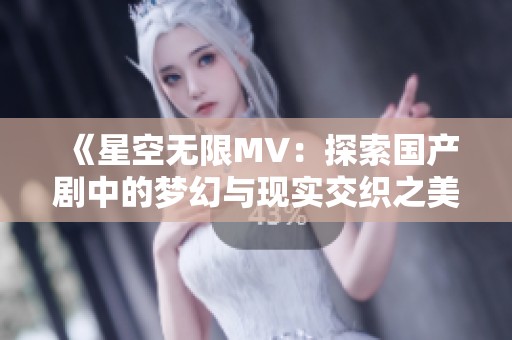 《星空無(wú)限MV：探索國(guó)產(chǎn)劇中的夢(mèng)幻與現(xiàn)實(shí)交織之美》