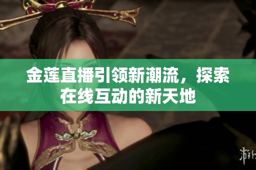 金蓮直播引領(lǐng)新潮流，探索在線互動的新天地
