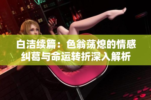 白潔續(xù)篇：色翁蕩熄的情感糾葛與命運轉(zhuǎn)折深入解析