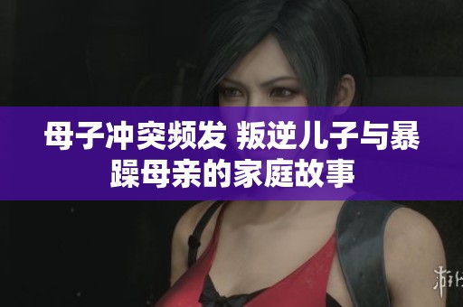 母子沖突頻發(fā) 叛逆兒子與暴躁母親的家庭故事