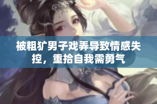 被粗獷男子戲弄導(dǎo)致情感失控，重拾自我需勇氣