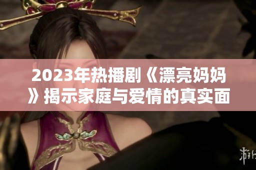 2023年熱播劇《漂亮媽媽》揭示家庭與愛情的真實面貌