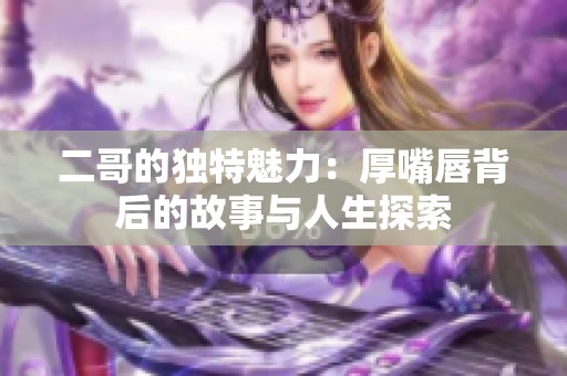 二哥的獨(dú)特魅力：厚嘴唇背后的故事與人生探索