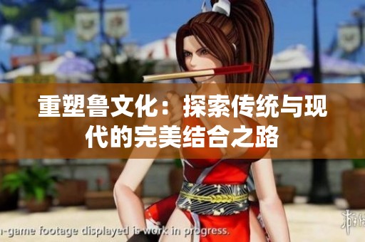 重塑魯文化：探索傳統(tǒng)與現(xiàn)代的完美結(jié)合之路