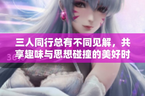 三人同行總有不同見解，共享趣味與思想碰撞的美好時光