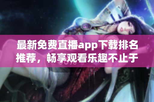 最新免費(fèi)直播app下載排名推薦，暢享觀看樂趣不止于此