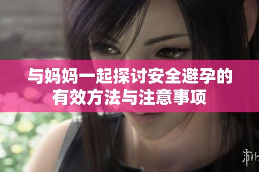 與媽媽一起探討安全避孕的有效方法與注意事項(xiàng)