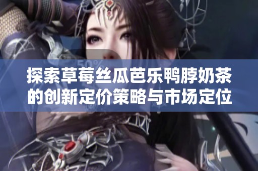探索草莓絲瓜芭樂鴨脖奶茶的創(chuàng)新定價(jià)策略與市場(chǎng)定位