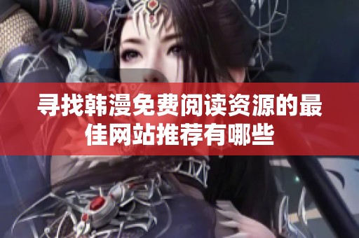 尋找韓漫免費(fèi)閱讀資源的最佳網(wǎng)站推薦有哪些