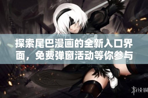 探索尾巴漫畫的全新入口界面，免費(fèi)彈窗活動(dòng)等你參與