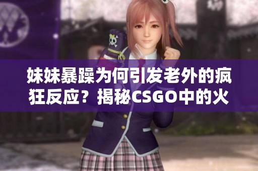 妹妹暴躁為何引發(fā)老外的瘋狂反應(yīng)？揭秘CSGO中的火爆瞬間