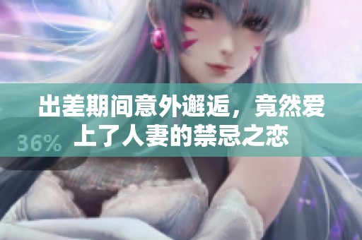出差期間意外邂逅，竟然愛上了人妻的禁忌之戀