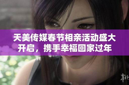天美傳媒春節(jié)相親活動盛大開啟，攜手幸?；丶疫^年