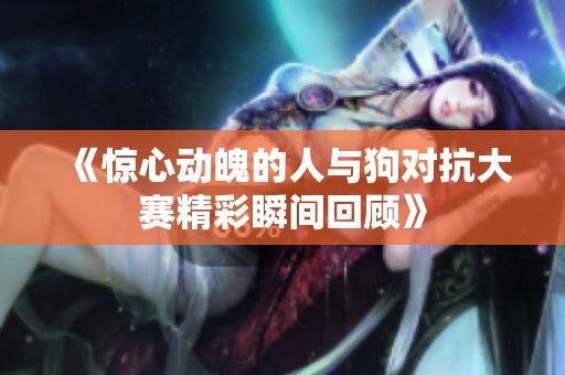 《驚心動(dòng)魄的人與狗對(duì)抗大賽精彩瞬間回顧》