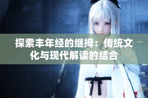 探索豐年經(jīng)的繼拇：傳統(tǒng)文化與現(xiàn)代解讀的結(jié)合