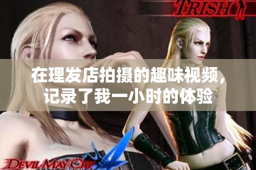 在理發(fā)店拍攝的趣味視頻，記錄了我一小時(shí)的體驗(yàn)