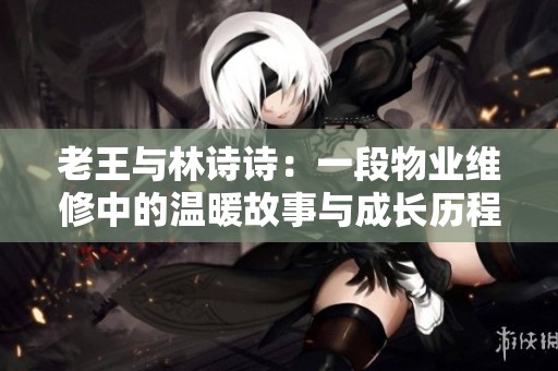 老王與林詩(shī)詩(shī)：一段物業(yè)維修中的溫暖故事與成長(zhǎng)歷程