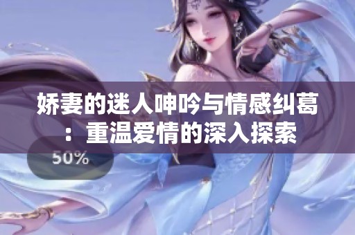 嬌妻的迷人呻吟與情感糾葛：重溫愛情的深入探索
