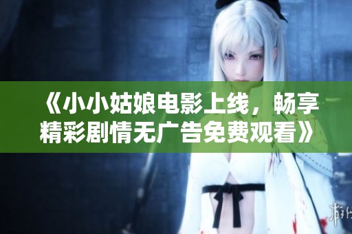《小小姑娘電影上線，暢享精彩劇情無廣告免費(fèi)觀看》