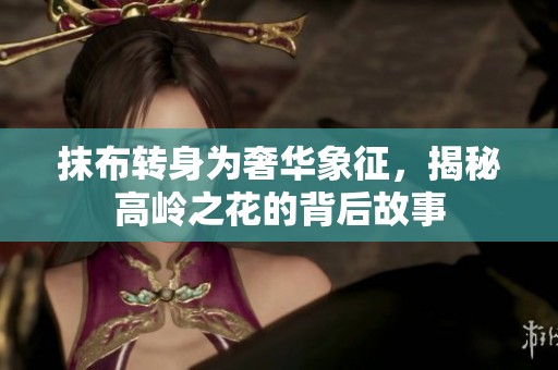 抹布轉(zhuǎn)身為奢華象征，揭秘高嶺之花的背后故事