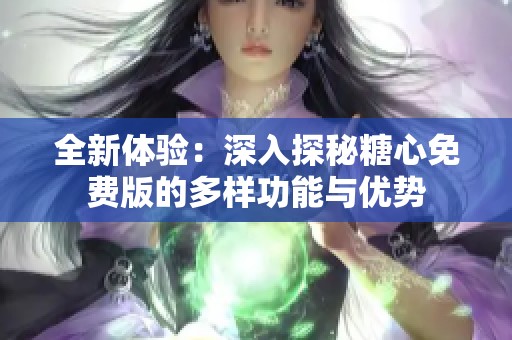 全新體驗：深入探秘糖心免費版的多樣功能與優(yōu)勢