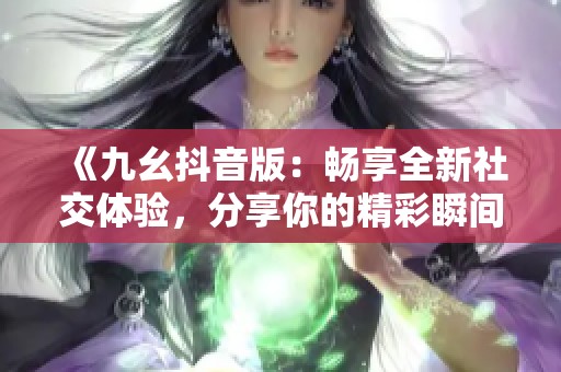 《九幺抖音版：暢享全新社交體驗，分享你的精彩瞬間》