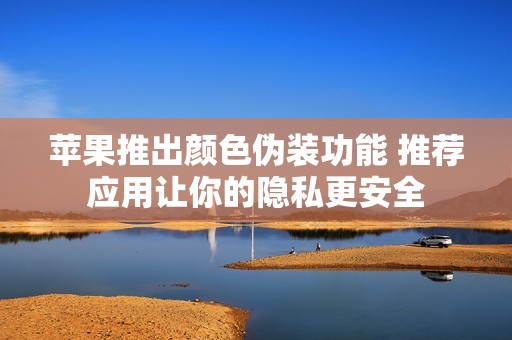 蘋果推出顏色偽裝功能 推薦應(yīng)用讓你的隱私更安全