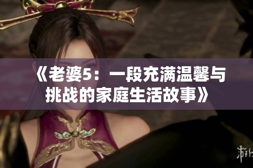 《老婆5：一段充滿溫馨與挑戰(zhàn)的家庭生活故事》