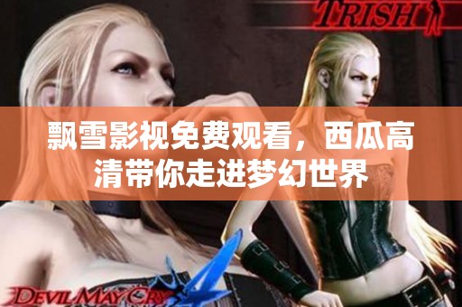 飄雪影視免費(fèi)觀看，西瓜高清帶你走進(jìn)夢幻世界