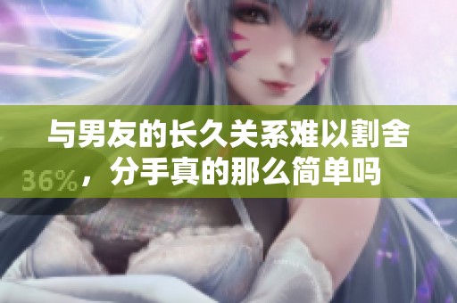 與男友的長久關(guān)系難以割舍，分手真的那么簡單嗎