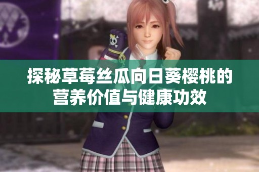 探秘草莓絲瓜向日葵櫻桃的營養(yǎng)價(jià)值與健康功效