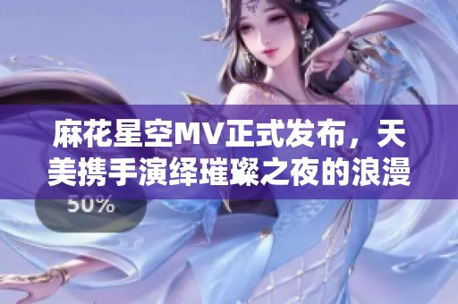 麻花星空MV正式發(fā)布，天美攜手演繹璀璨之夜的浪漫旅程
